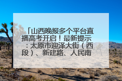 山西晚报多个平台直播高考开启！最新提示：太原市迎泽大街（西段）、新建路、人民南路高考期间增开路口