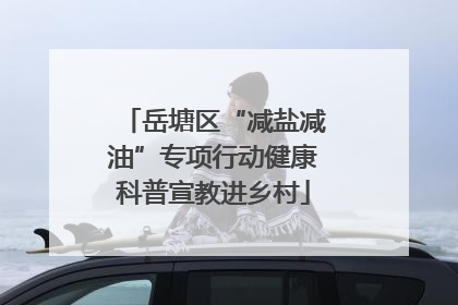 岳塘区“减盐减油”专项行动健康科普宣教进乡村