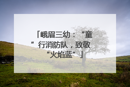 峨眉三幼：“童”行消防队，致敬“火焰蓝”