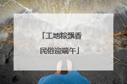 工地粽飘香 民俗迎端午