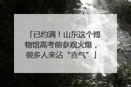 已约满！山东这个博物馆高考前参观火爆，很多人来沾“喜气”