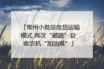 常州小批量危货运输模式 再次“破题”夏收农机“加油难”