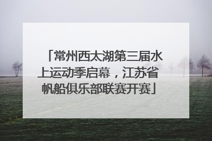 常州西太湖第三届水上运动季启幕，江苏省帆船俱乐部联赛开赛