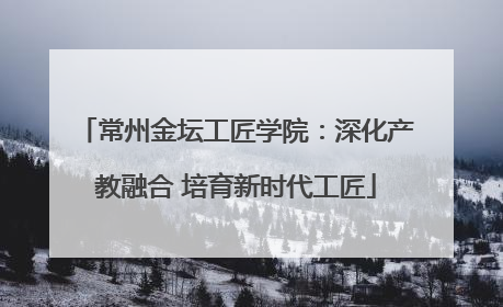 常州金坛工匠学院：深化产教融合 培育新时代工匠