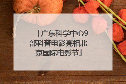 广东科学中心9部科普电影亮相北京国际电影节