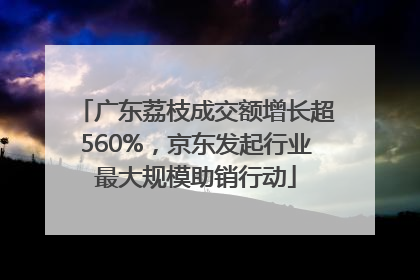 广东荔枝成交额增长超560%，京东发起行业最大规模助销行动