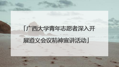 广西大学青年志愿者深入开展遵义会议精神宣讲活动