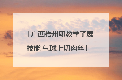 广西梧州职教学子展技能 气球上切肉丝