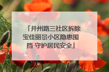 并州路三社区拆除宝佳丽景小区隐患围挡 守护居民安全