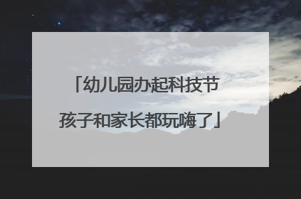 幼儿园办起科技节 孩子和家长都玩嗨了