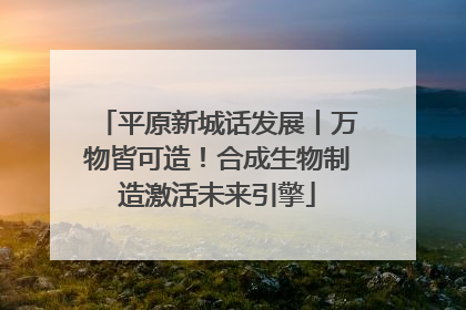平原新城话发展丨万物皆可造！合成生物制造激活未来引擎