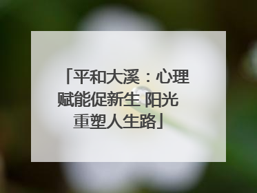 平和大溪：心理赋能促新生 阳光重塑人生路