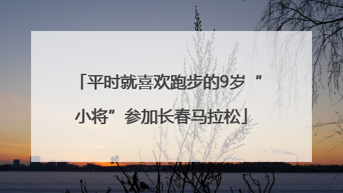 平时就喜欢跑步的9岁“小将”参加长春马拉松