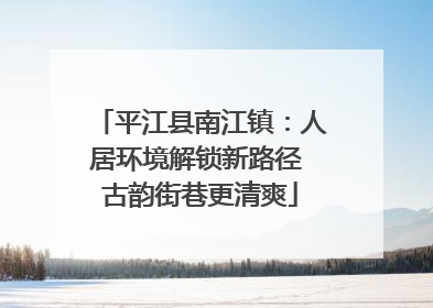 平江县南江镇：人居环境解锁新路径 古韵街巷更清爽