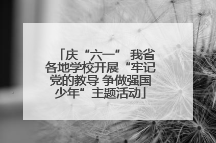 庆“六一” 我省各地学校开展“牢记党的教导 争做强国少年”主题活动