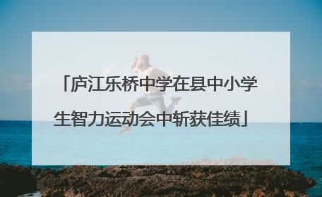 庐江乐桥中学在县中小学生智力运动会中斩获佳绩