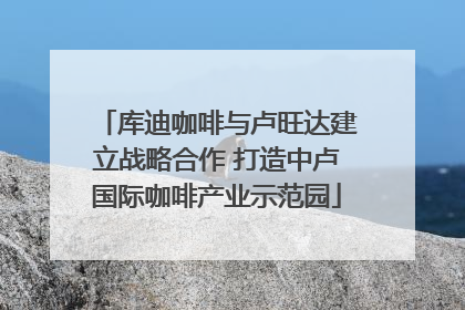 库迪咖啡与卢旺达建立战略合作 打造中卢国际咖啡产业示范园