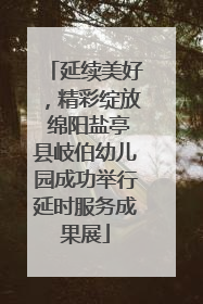 延续美好，精彩绽放 绵阳盐亭县岐伯幼儿园成功举行延时服务成果展