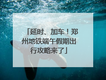 延时、加车！郑州地铁端午假期出行攻略来了