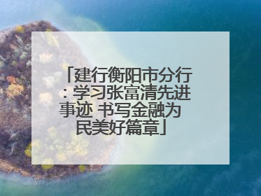 建行衡阳市分行：学习张富清先进事迹 书写金融为民美好篇章