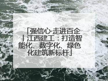 强信心·走进百企丨江西建工：打造智能化、数字化、绿色化建筑新标杆