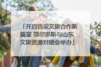 开启鲁蒙文旅合作新篇章 鄂尔多斯与山东文旅资源对接会举办