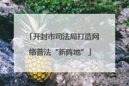 开封市司法局打造网络普法“新阵地”