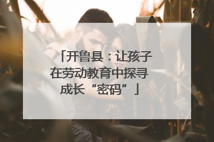 开鲁县：让孩子在劳动教育中探寻成长“密码”