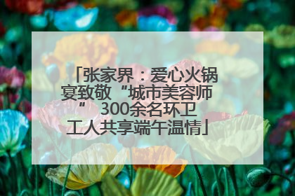 张家界：爱心火锅宴致敬“城市美容师” 300余名环卫工人共享端午温情