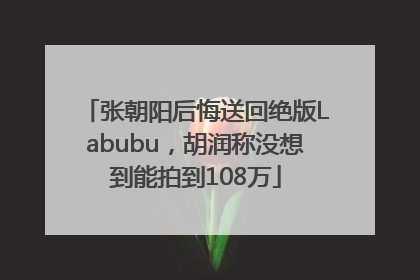张朝阳后悔送回绝版Labubu，胡润称没想到能拍到108万