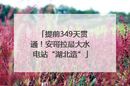 提前349天贯通！安哥拉最大水电站“湖北造”