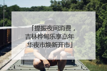提振夜间消费，吉林桦甸乐享嘉年华夜市焕新开市