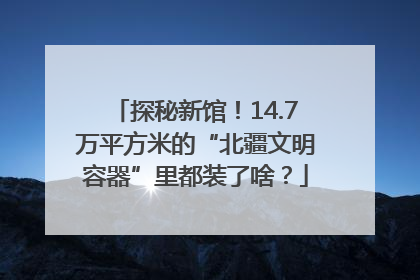 探秘新馆！14.7万平方米的“北疆文明容器”里都装了啥？