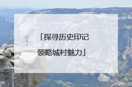 探寻历史印记 领略城村魅力