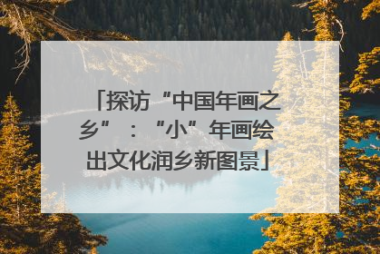 探访“中国年画之乡”：“小”年画绘出文化润乡新图景