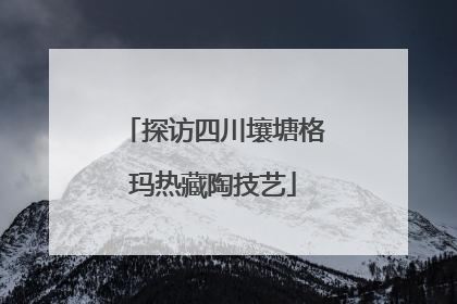 探访四川壤塘格玛热藏陶技艺
