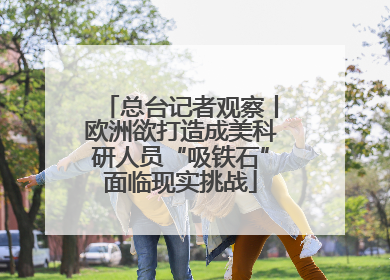总台记者观察丨欧洲欲打造成美科研人员“吸铁石”面临现实挑战