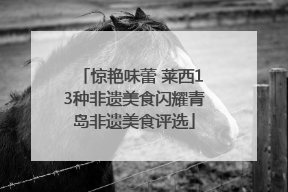 惊艳味蕾 莱西13种非遗美食闪耀青岛非遗美食评选