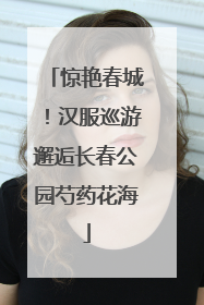 惊艳春城！汉服巡游邂逅长春公园芍药花海