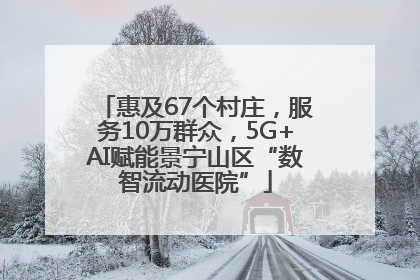 惠及67个村庄，服务10万群众，5G+AI赋能景宁山区“数智流动医院”