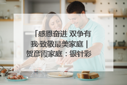 感恩奋进 双争有我·致敬最美家庭｜贺彦霞家庭：银针彩线绣出好日子
