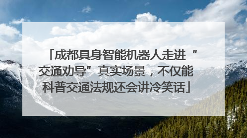成都具身智能机器人走进“交通劝导”真实场景，不仅能科普交通法规还会讲冷笑话