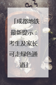 成都地铁最新提示：考生及家长可走绿色通道
