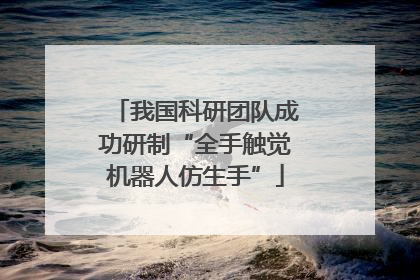 我国科研团队成功研制“全手触觉机器人仿生手”