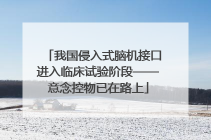 我国侵入式脑机接口进入临床试验阶段——意念控物已在路上
