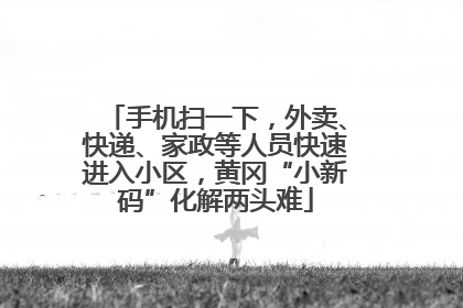 手机扫一下，外卖、快递、家政等人员快速进入小区，黄冈“小新码”化解两头难