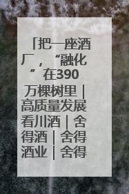 把一座酒厂，“融化”在390万棵树里｜高质量发展看川酒｜舍得酒｜舍得酒业｜舍得老酒｜沱牌酒