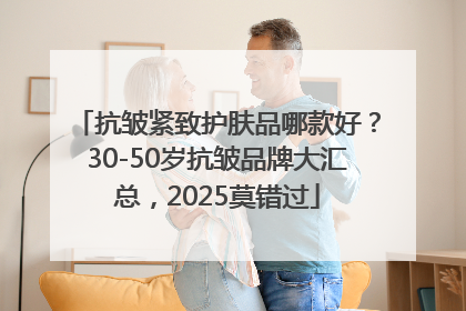 抗皱紧致护肤品哪款好？30-50岁抗皱品牌大汇总，2025莫错过