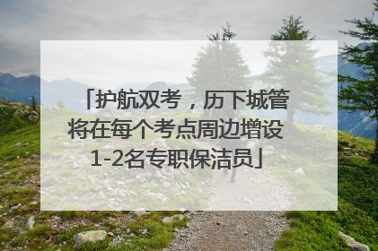 护航双考，历下城管将在每个考点周边增设1-2名专职保洁员