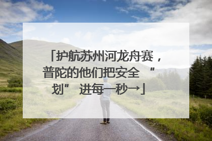 护航苏州河龙舟赛，普陀的他们把安全 “划” 进每一秒→